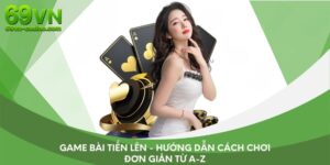 Game bài Tiến Lên - Hướng dẫn cách chơi đơn giản từ a-z