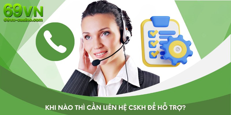 Khi nào thì cần liên hệ CSKH để hỗ trợ?