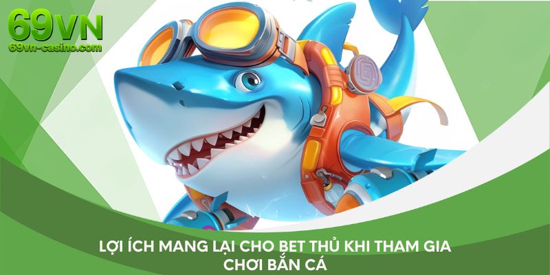 Lợi ích mang lại cho bet thủ khi tham gia chơi bắn cá