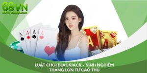 Luật chơi Blackjack - Kinh nghiệm thắng lớn từ cao thủ